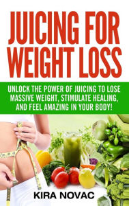 Title: Juicing for Weight Loss: Unlock the Power of Juicing to Lose Massive Weight, Stimulate Healing, and Feel Amazing in Your Body, Author: Kira Novac