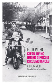 Title: Clean Living Under Difficult Circumstances: A Life In Mod - From the Revival to Acid Jazz, Author: Eddie Piller