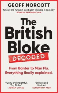 Title: The British Bloke, Decoded: From Banter to Man-Flu. Everything Finally Explained., Author: Geoff Norcott