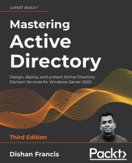 Title: Mastering Active Directory - Third Edition: Design, deploy, and protect Active Directory Domain Services for Windows Server 2022, Author: Dishan Francis