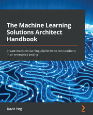 Title: The Machine Learning Solutions Architect Handbook: Create machine learning platforms to run solutions in an enterprise setting, Author: David Ping