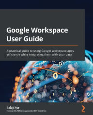 Title: Google Workspace User Guide: A practical guide to using Google Workspace apps efficiently while integrating them with your data, Author: Balaji Iyer