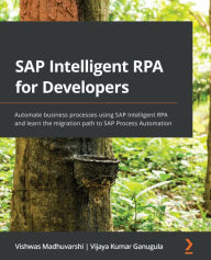 Title: SAP Intelligent RPA for Developers: Automate business processes using SAP Intelligent RPA and learn the migration path to SAP Process Automation, Author: Vishwas Madhuvarshi