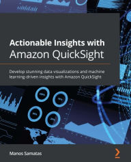 Title: Actionable Insights with Amazon QuickSight: Develop stunning data visualizations and machine learning-driven insights with Amazon QuickSight, Author: Manos Samatas