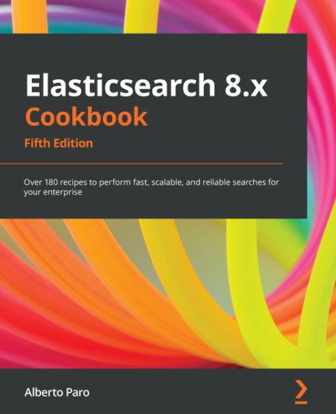 Elasticsearch 8.x Cookbook: Over 180 recipes to perform fast, scalable, and reliable searches for your enterprise