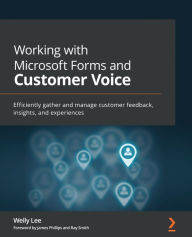 Title: Working with Microsoft Forms and Customer Voice: Efficiently gather and manage customer feedback, insights, and experiences, Author: Welly Lee