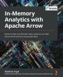 In-Memory Analytics with Apache Arrow: Perform fast and efficient data analytics on both flat and hierarchical structured data