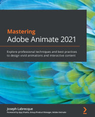Title: Mastering Adobe Animate 2021: Explore professional techniques and best practices to design vivid animations and interactive content, Author: Joseph Labrecque