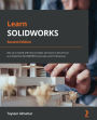 Learn SOLIDWORKS: Get up to speed with key concepts and tools to become an accomplished SOLIDWORKS Associate and Professional