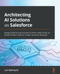 Title: Architecting AI Solutions on Salesforce: Design powerful and accurate AI-driven state-of-the-art solutions tailor-made for modern business demands, Author: Lars Malmqvist