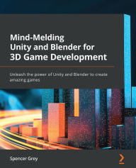 Title: Mind-Melding Unity and Blender for 3D Game Development: Unleash the power of Unity and Blender to create amazing games, Author: Spencer Grey