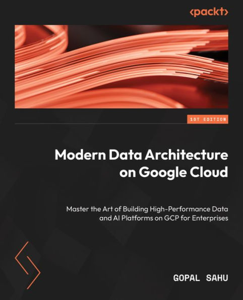 Modern Data Architecture on Google Cloud: Master the Art of Building High-Performance Data and AI Platforms on GCP for Enterprises