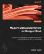 Modern Data Architecture on Google Cloud: Master the Art of Building High-Performance Data and AI Platforms on GCP for Enterprises