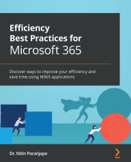 Title: Efficiency Best Practices for Microsoft 365: Discover ways to improve your efficiency and save time using M365 applications, Author: Dr. Nitin Paranjape
