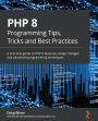 PHP 8 Programming Tips, Tricks and Best Practices: A practical guide to PHP 8 features, usage changes, and advanced programming techniques