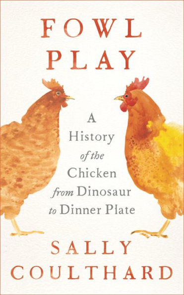 Fowl Play: A History of the Chicken from Dinosaur to Dinner Plate