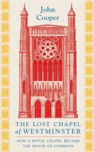Title: The Lost Chapel of Westminster: How a Royal Chapel became the House of Commons, Author: John Cooper