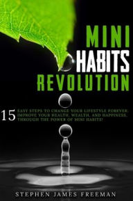 Title: MINI HABITS REVOLUTION: 15 Easy Steps to Change your Lifestyle Forever. Improve Your Health, Wealth, and Happiness, Through The Power of Mini Habits!, Author: Stephen James Freeman