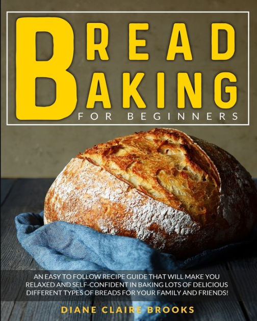 Bread Baking For Beginners An Easy To Follow Recipe Guide That Will Make You Relaxed And Self 5103