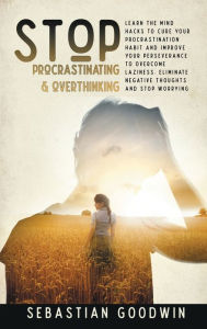 Title: Stop Procrastinating & Overthinking: Learn The Mind Hacks To Cure Your Procrastination Habit And Improve Your Perseverance To Overcome Laziness. Eliminate Negative Thoughts And Stop Worrying, Author: Sebastian Goodwin