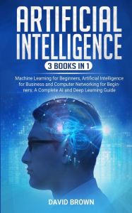 Title: Artificial Intelligence: This Book Includes: Machine Learning for Beginners, Artificial Intelligence for Business and Computer Networking for Beginners: A Complete AI and Deep Learning Guide, Author: David Brown
