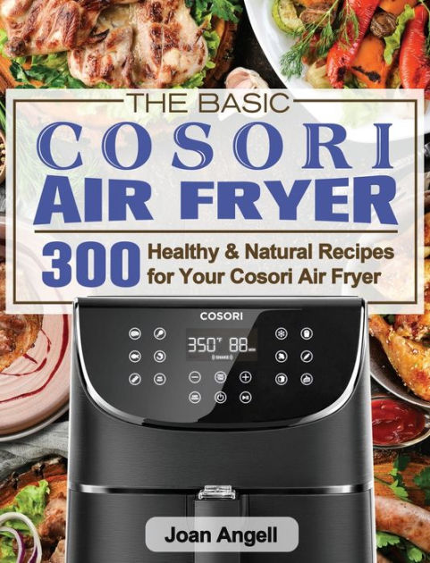 The Basic Cosori Air Fryer Cookbook For Beginners: 300 Healthy 