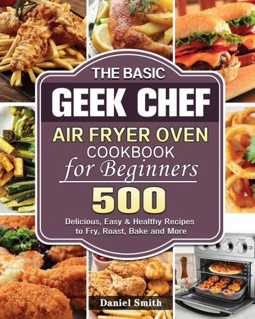 The Basic Geek Chef Air Fryer Oven Cookbook for Beginners by Daniel