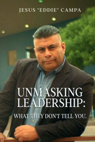 Title: UNMASKING LEADERSHIP: What They Don't Tell You, Author: Jesus Eddie Campa