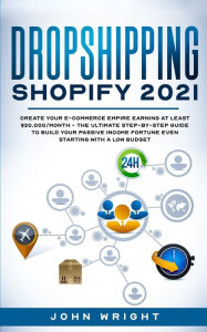 Title: Dropshipping Shopify 2021: Create your E-commerce Empire earning at least $30.000/month - The Ultimate Step-by-Step Guide to Build Your Passive Income Fortune Even Starting with a Low budget, Author: John Wright