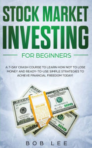Title: Stock Market Investing for Beginners: A 7-Day Crash Course to Learn How NOT to Lose Money and Ready-to-Use Simple Strategies to Achieve Financial Freedom Today!, Author: Bob Lee