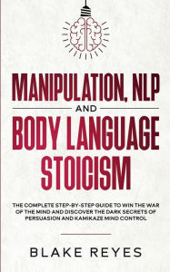Title: Manipulation, NLP and Body Language Stoicism: The Complete Step-by-Step Guide to Win the War of the Mind and Discover the Dark Secrets of Persuasion and Kamikaze Mind Control, Author: Blаke Reyes