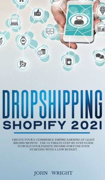Dropshipping Shopify 2021: Create your E-commerce Empire earning at least $30.000/month - The Ultimate Step-by-Step Guide to Build Your Passive Income Fortune Even Starting with a Low budget