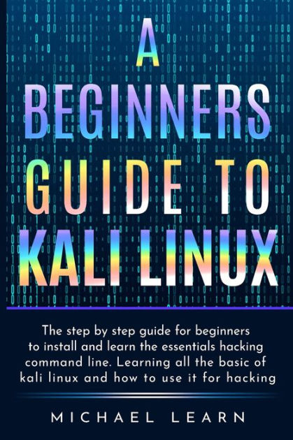 A Beginners Guide To Kali Linux The Step By Step Guide For Beginners To Install And Learn The Essentials Hacking Command Line Learning All The Basic Of Kali Linux And How To