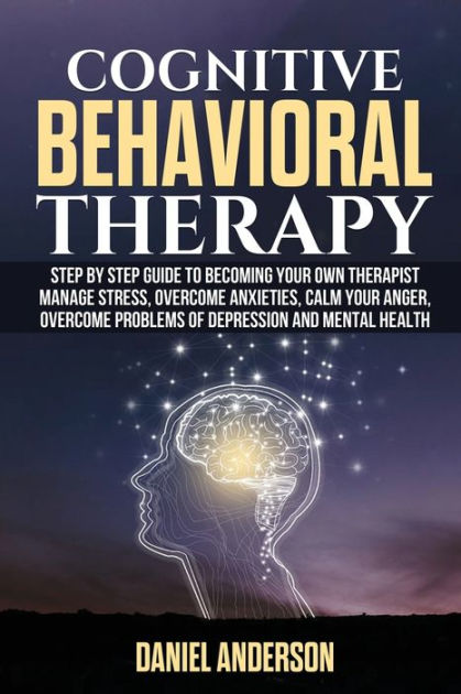 Cognitive Behavioral Therapy: Step By Step Guide To Becoming Your Own 