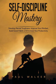 Title: Self-Discipline Mastery: Develop Mental Toughness, Improve Your Mindset, Build Good Habits and Increase Your Productivity, Author: Paul Walker