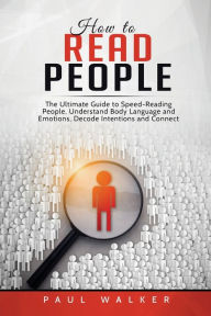 Title: How to Read People: The Ultimate Guide to Speed-Reading People, Understand Body Language and Emotions, Decode Intentions and Connect Effortlessly, Author: Paul Walker