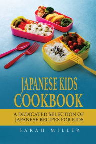 Title: Japanese Kids Cookbook: A Dedicated Selection of Japanese Recipes for Kids, Author: Sarah Miller