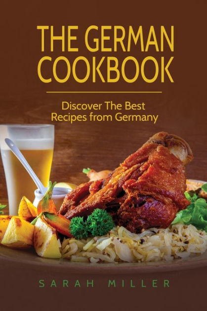 The German Cookbook Discover The Best Recipes From Germany By Sarah Miller Paperback Barnes 