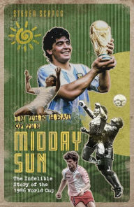 Title: In the Heat of the Midday Sun: The Indelible Story of the 1986 World Cup, Author: Steven Scragg