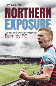 Title: Northern Exposure: A Fifty-Year Diary of Watching Burnley FC, Author: Tim Quelch