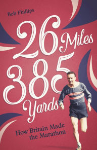 Title: 26 Miles 385 Yards: How Britain Made the Marathon, Author: Bob Phillips