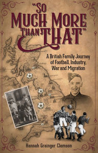 Title: So Much More Than That: A British Journey of Football, Industry, War and Migration, Author: Hannah Grainger