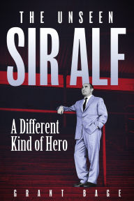 Title: The Unseen Sir Alf: A Different Kind of Hero, Author: Grant Bage