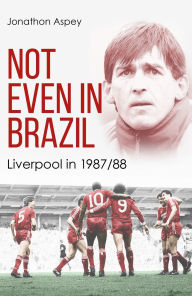 Title: Not Even in Brazil: Liverpool in 1987/88, Author: Jonathon Aspey
