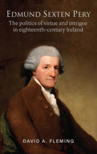 Title: Edmund Sexten Pery: The Politics of Virtue and Intrigue in Eighteenth-Century Ireland, Author: David Fleming PhD