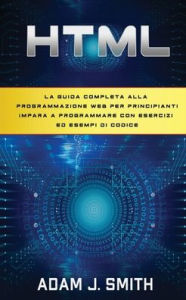 Title: HTML: La guida completa alla programmazione web per principianti Impara a programmare con esercizi ed esempi di codice, Author: Adam J Smith