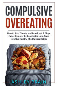Title: Compulsive Overeating: How to Stop Obesity and Emotional & Binge Eating Disorder by Developing Long-Term Intuitive Healthy Mindfulness Habits, Author: Ashley Brain
