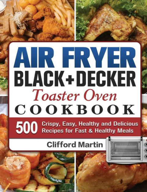 Air Fryer BLACK+DECKER Toaster Oven Cookbook: 500 Crispy, Easy, Healthy ...