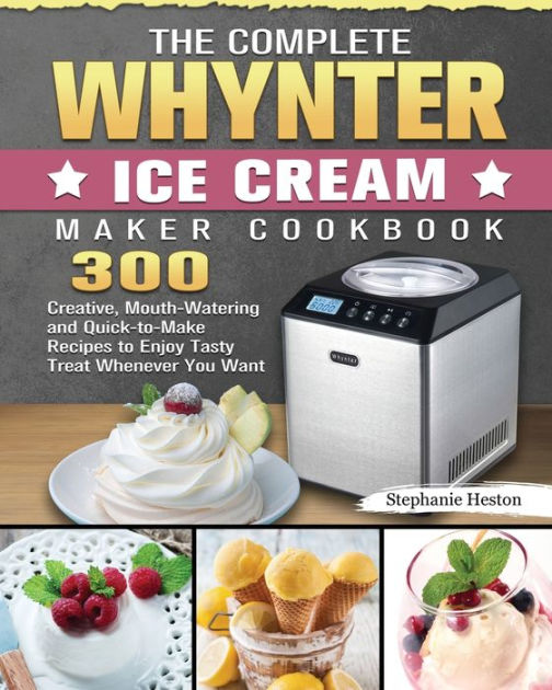 The Complete Whynter Ice Cream Maker Cookbook 300 Creative, Mouth