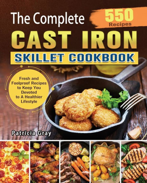 The Complete Cast Iron Skillet Cookbook 550 Fresh and Foolproof